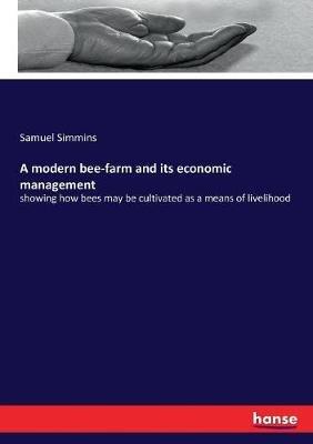 A modern bee-farm and its economic management: showing how bees may be cultivated as a means of livelihood - Samuel Simmins - cover
