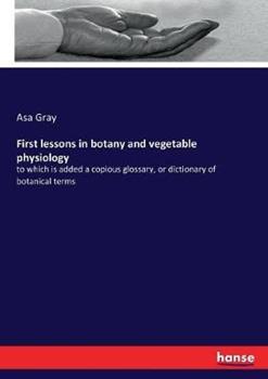 Libro in inglese First lessons in botany and vegetable physiology: to which is added a copious glossary, or dictionary of botanical terms  - Asa Gray