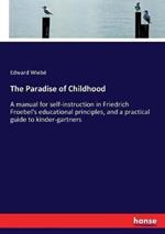 The Paradise of Childhood: A manual for self-instruction in Friedrich Froebel's educational principles, and a practical guide to kinder-gartners