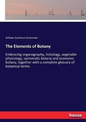 The Elements of Botany: Embracing organography, histology, vegetable physiology, systematic botany and economic botany, together with a complete glossary of botanical terms - William Ashbrook Kellerman - cover