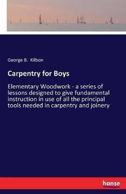 Carpentry for Boys: Elementary Woodwork - a series of lessons designed to give fundamental instruction in use of all the principal tools needed in carpentry and joinery - George B Kilbon - cover