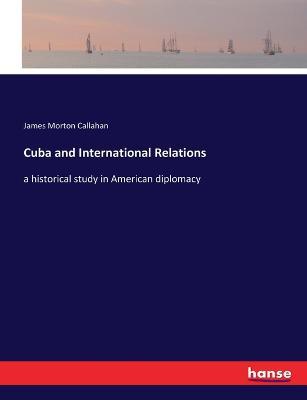 Cuba and International Relations: a historical study in American diplomacy - James Morton Callahan - cover