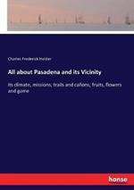 All about Pasadena and its Vicinity: its climate, missions, trails and cañons, fruits, flowers and game