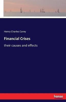 Financial Crises: their causes and effects - Henry Charles Carey - cover