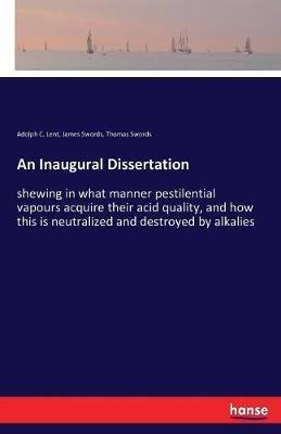 An Inaugural Dissertation: shewing in what manner pestilential vapours acquire their acid quality, and how this is neutralized and destroyed by alkalies - Adolph C Lent,James Swords,Thomas Swords - cover