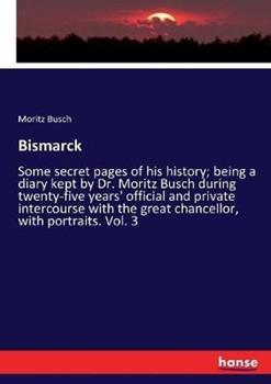 Libro in inglese Bismarck: Some secret pages of his history; being a diary kept by Dr. Moritz Busch during twenty-five years' official and private intercourse with the great chancellor, with portraits. Vol. 3  - Moritz Busch