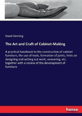 The Art and Craft of Cabinet-Making: A practical handbook to the construction of cabinet furniture, the use of tools, formation of joints, hints on designing and setting out work, veneering, etc. together with a review of the development of furniture - David Denning - cover