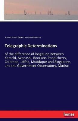 Telegraphic Determinations: of the difference of longitude between Karachi, Avanashi, Roorkee, Pondicherry, Colombo, Jaffna, Muddapur and Singapore, and the Government Observatory, Madras - Norman Robert Pogson,Madras Observatory - cover