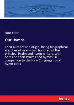 Our Hymns: Their authors and origin, being biographical sketches of nearly two hundred of the principal Psalm and hymn-writers, with notes on their Psalms and hymns: a companion to the New Congregational hymn book - Josiah Miller - cover