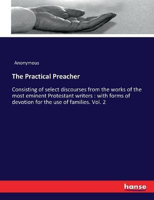 The Practical Preacher: Consisting of select discourses from the works of the most eminent Protestant writers: with forms of devotion for the use of families. Vol. 2 - Anonymous - cover