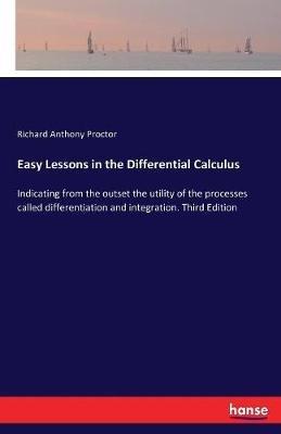 Easy Lessons in the Differential Calculus: Indicating from the outset the utility of the processes called differentiation and integration. Third Edition - Richard Anthony Proctor - cover