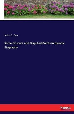 Some Obscure and Disputed Points in Byronic Biography - John C Roe - cover