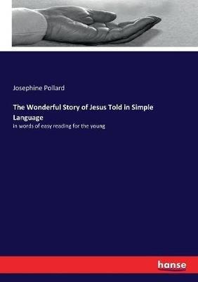 The Wonderful Story of Jesus Told in Simple Language: in words of easy reading for the young - Josephine Pollard - cover