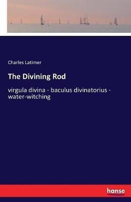 The Divining Rod: virgula divina - baculus divinatorius - water-witching - Charles Latimer - cover