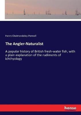 The Angler-Naturalist: A popular history of British fresh-water fish, with a plain explanation of the rudiments of ichthyology - Henry Cholmondeley-Pennell - cover