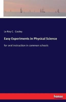 Easy Experiments in Physical Science: for oral instruction in common schools - Le Roy C Cooley - cover