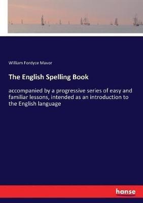 The English Spelling Book: accompanied by a progressive series of easy and familiar lessons, intended as an introduction to the English language - William Fordyce Mavor - cover