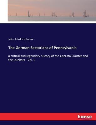The German Sectarians of Pennsylvania: a critical and legendary history of the Ephrata Cloister and the Dunkers - Vol. 2 - Julius Friedrich Sachse - cover