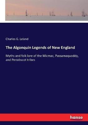 The Algonquin Legends of New England: Myths and folk lore of the Micmac, Passamaquoddy, and Penobscot tribes - Charles G Leland - cover