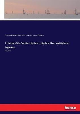 A History of the Scottish Highlands, Highland Clans and Highland Regiments: Volume 5 - Thomas MacLauchlan,John S Keltie,James Browne - cover
