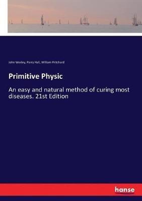 Primitive Physic: An easy and natural method of curing most diseases. 21st Edition - John Wesley,Parry Hall,William Pritchard - cover