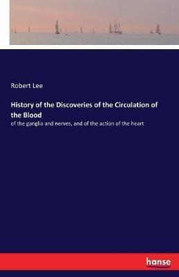 History of the Discoveries of the Circulation of the Blood: of the ganglia and nerves, and of the action of the heart - Robert Lee - cover