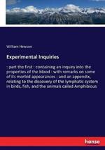 Experimental Inquiries: part the first: containing an inquiry into the properties of the blood: with remarks on some of its morbid appearances: and an appendix, relating to the discovery of the lymphatic system in birds, fish, and the animals called A