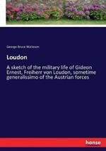 Loudon: A sketch of the military life of Gideon Ernest, Freiherr von Loudon, sometime generalissimo of the Austrian forces