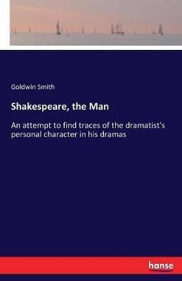 Shakespeare, the Man: An attempt to find traces of the dramatist's personal character in his dramas - Goldwin Smith - cover
