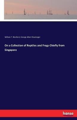 On a Collection of Reptiles and Frogs Chiefly from Singapore - William T Blanford,George Albert Boulenger - cover