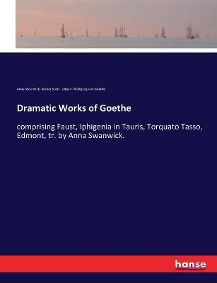 Dramatic Works of Goethe: comprising Faust, Iphigenia in Tauris, Torquato Tasso, Edmont, tr. by Anna Swanwick. - Johann Wolfgang Von Goethe,Walter Scott,Anna Swanwick - cover