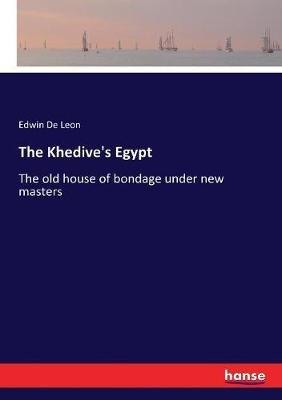 The Khedive's Egypt: The old house of bondage under new masters - Edwin De Leon - cover