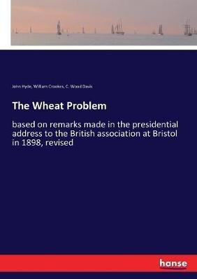The Wheat Problem: based on remarks made in the presidential address to the British association at Bristol in 1898, revised - C Wood Davis,William Crookes,John Hyde - cover