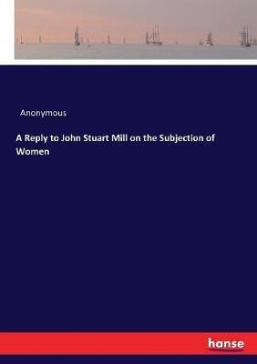 A Reply to John Stuart Mill on the Subjection of Women - Anonymous - cover