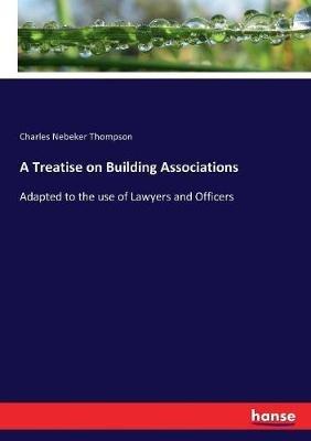 A Treatise on Building Associations: Adapted to the use of Lawyers and Officers - Charles Nebeker Thompson - cover