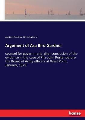 Argument of Asa Bird Gardner: counsel for government, after conclusion of the evidence in the case of Fitz-John Porter before the Board of Army officers at West Point, January, 1879 - Fitz-John Porter,Asa Bird Gardiner - cover