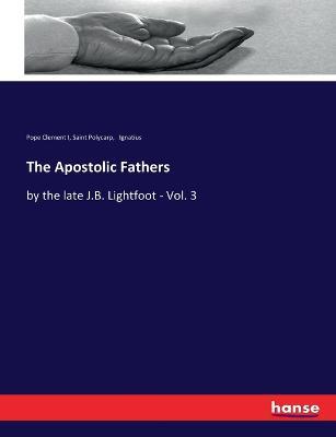 The Apostolic Fathers: by the late J.B. Lightfoot - Vol. 3 - Saint Polycarp,Ignatius,Pope Clement I - cover