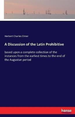 A Discussion of the Latin Prohibitive: based upon a complete collection of the instances from the earliest times to the end of the Augustan period - Herbert Charles Elmer - cover