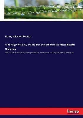 As to Roger Williams, and His 'Banishment' from the Massachusetts Plantation: With a few further words concerning the Baptists, the Quakers, and religious liberty: a monograph - Henry Martyn Dexter - cover