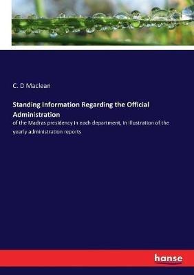 Standing Information Regarding the Official Administration: of the Madras presidency in each department, in illustration of the yearly administration reports - C D MacLean - cover