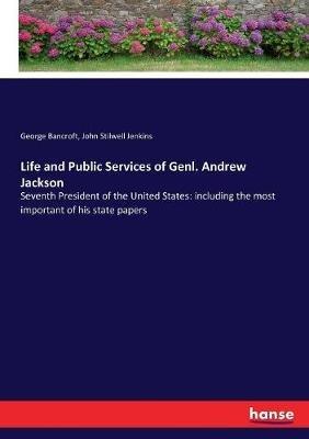Life and Public Services of Genl. Andrew Jackson: Seventh President of the United States: including the most important of his state papers - George Bancroft,John Stilwell Jenkins - cover