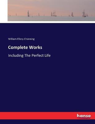 Complete Works: Including The Perfect Life - William Ellery Channing - cover