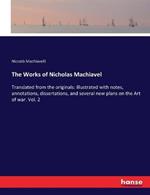 The Works of Nicholas Machiavel: Translated from the originals: illustrated with notes, annotations, dissertations, and several new plans on the Art of war. Vol. 2