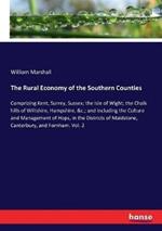 The Rural Economy of the Southern Counties: Comprizing Kent, Surrey, Sussex; the Isle of Wight; the Chalk hills of Wiltshire, Hampshire, &c.; and including the Culture and Management of Hops, in the Districts of Maidstone, Canterbury, and Fornham. Vol. 2