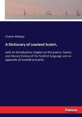 A Dictionary of Lowland Scotch,: with an introductory chapter on the poetry, humor, and literary history of the Scottish language and an appendix of Scottish proverbs - Charles MacKay - cover