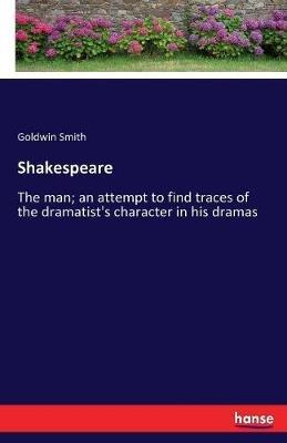 Shakespeare: The man; an attempt to find traces of the dramatist's character in his dramas - Goldwin Smith - cover