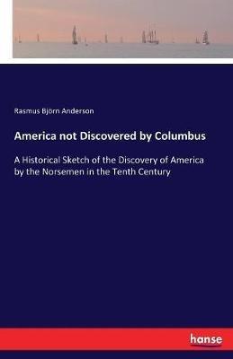 America not Discovered by Columbus: A Historical Sketch of the Discovery of America by the Norsemen in the Tenth Century - Rasmus Björn Anderson - cover