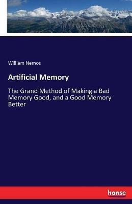 Artificial Memory: The Grand Method of Making a Bad Memory Good, and a Good Memory Better - William Nemos - cover