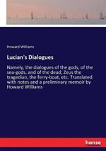 Lucian's Dialogues: Namely, the dialogues of the gods, of the sea-gods, and of the dead; Zeus the tragedian, the ferry-boat, etc. Translated with notes and a preliminary memoir by Howard Williams