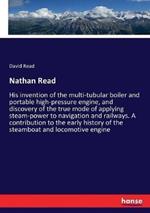 Nathan Read: His invention of the multi-tubular boiler and portable high-pressure engine, and discovery of the true mode of applying steam-power to navigation and railways. A contribution to the early history of the steamboat and locomotive engine